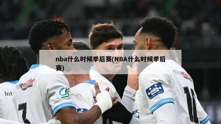 nba什么时候季后赛(NBA什么时候季后赛)