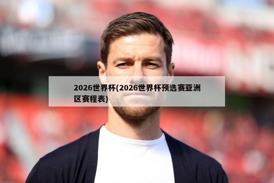 2026世界杯(2026世界杯预选赛亚洲区赛程表)