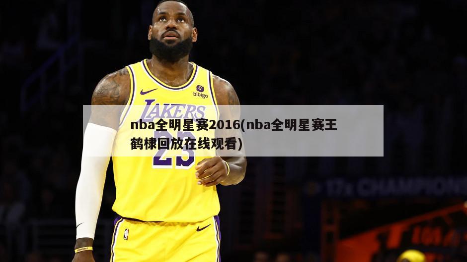 nba全明星赛2016(nba全明星赛王鹤棣回放在线观看)