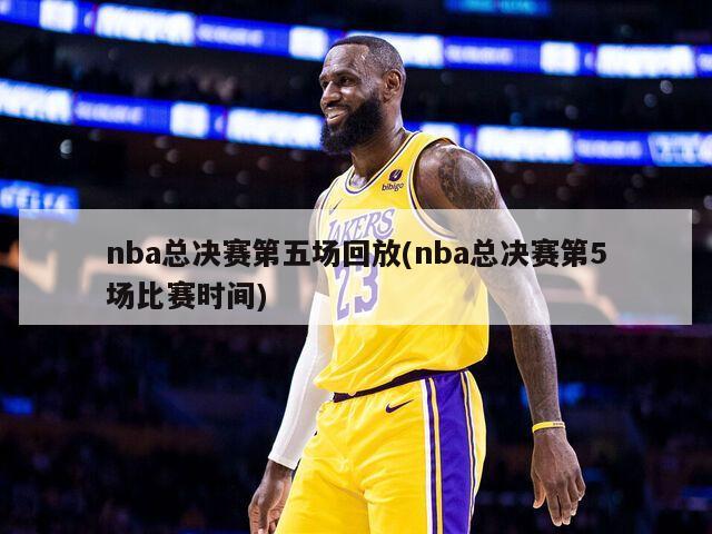 nba总决赛第五场回放(nba总决赛第5场比赛时间)