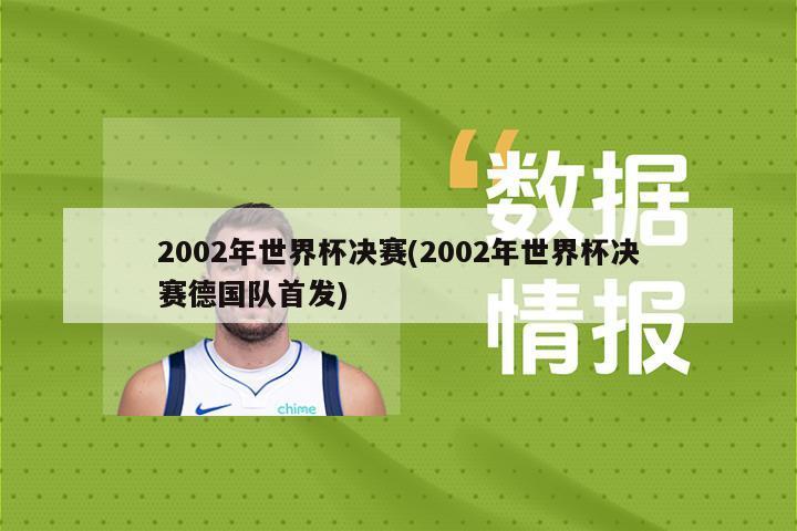 2002年世界杯决赛(2002年世界杯决赛德国队首发)