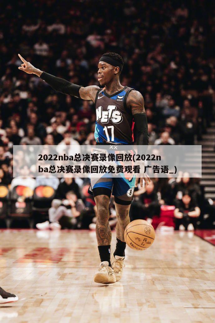 2022nba总决赛录像回放(2022nba总决赛录像回放免费观看 广告语_)