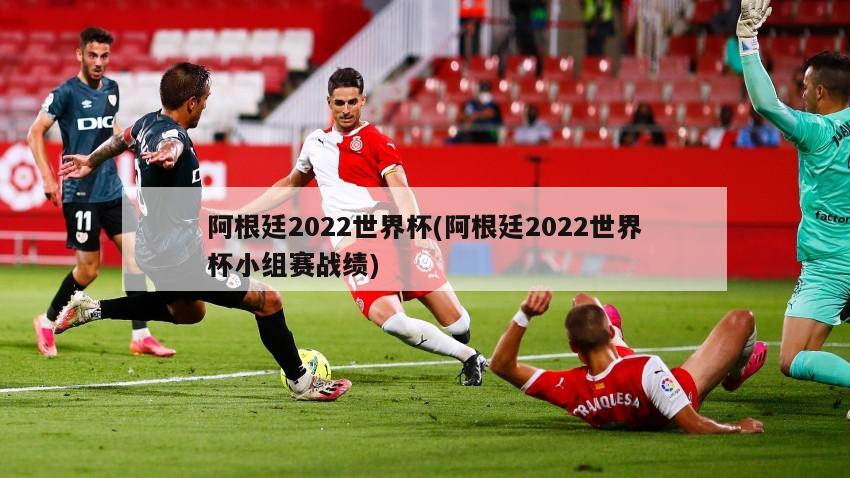 阿根廷2022世界杯(阿根廷2022世界杯小组赛战绩)