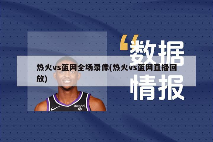 热火vs篮网全场录像(热火vs篮网直播回放)