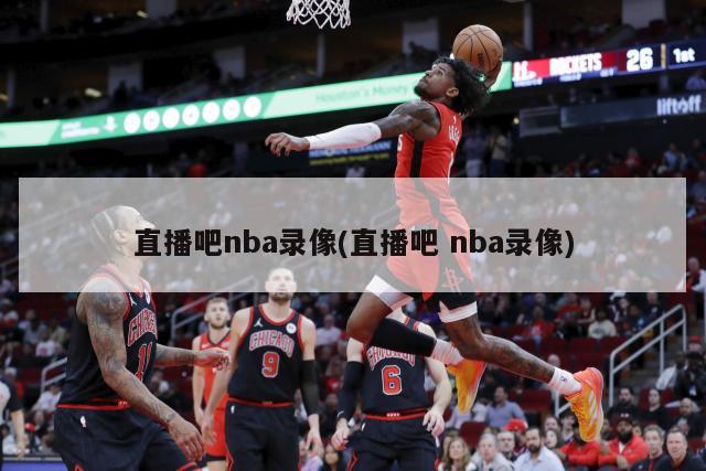 直播吧nba录像(直播吧 nba录像)