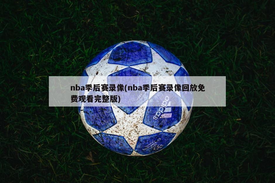 nba季后赛录像(nba季后赛录像回放免费观看完整版)