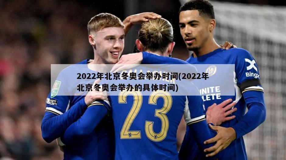 2022年北京冬奥会举办时间(2022年北京冬奥会举办的具体时间)