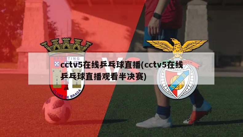 cctv5在线乒乓球直播(cctv5在线乒乓球直播观看半决赛)