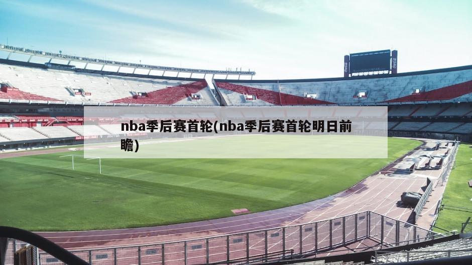 nba季后赛首轮(nba季后赛首轮明日前瞻)