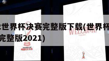 2022世界杯决赛完整版下载(世界杯决赛视频完整版2021)