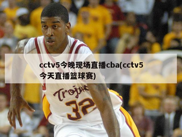 cctv5今晚现场直播cba(cctv5今天直播篮球赛)