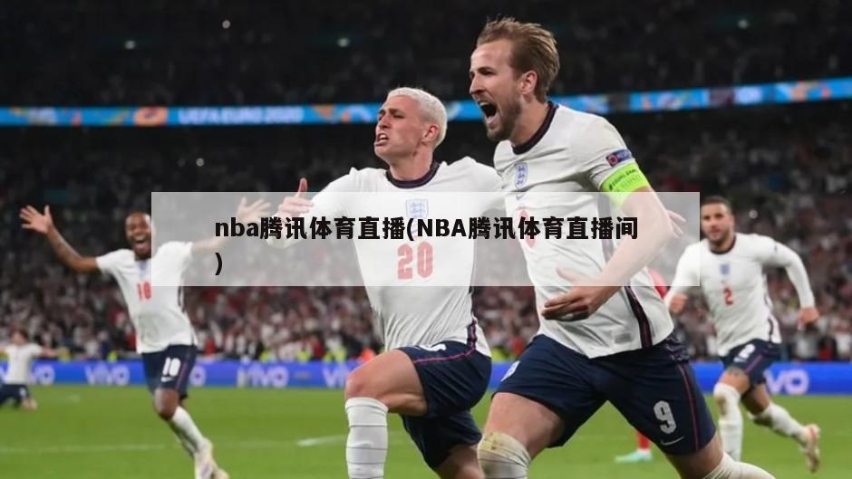 nba腾讯体育直播(NBA腾讯体育直播间)