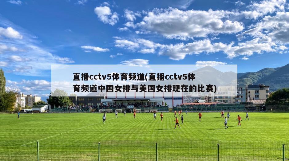 直播cctv5体育频道(直播cctv5体育频道中国女排与美国女排现在的比赛)