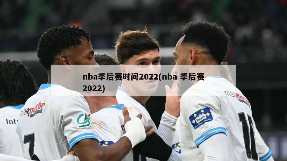 nba季后赛时间2022(nba 季后赛2022)